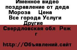 Именное видео-поздравление от деда Мороза  › Цена ­ 70 - Все города Услуги » Другие   . Свердловская обл.,Реж г.